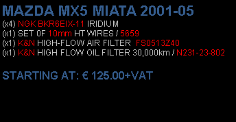 Πλαίσιο κειμένου: MAZDA MX5 MIATA 2001-05(x4) NGK BKR6EIX-11 IRIDIUM(x1) SET 0F 10mm HT WIRES / 5659(x1) K&N HIGH-FLOW AIR FILTER  FS0513Z40(x1) K&N HIGH FLOW OIL FILTER 30,000km / N231-23-802 STARTING AT:  125.00+VAT